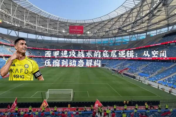 西甲进攻战术的底层逻辑:从空间压缩到动态解构