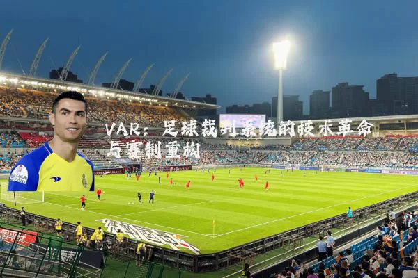 VAR:足球裁判系统的技术革命与赛制重构