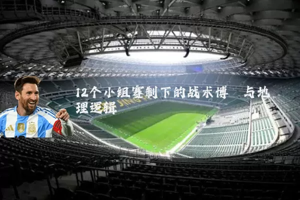 12个小组赛制下的战术博弈与地理逻辑