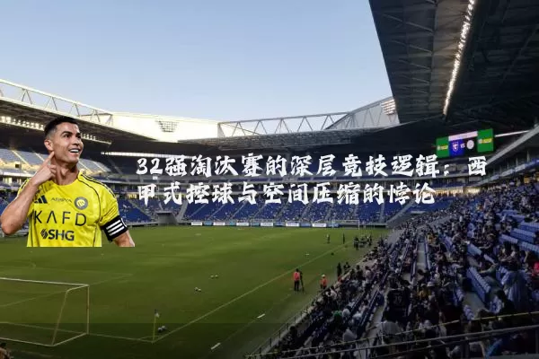 32强淘汰赛的深层竞技逻辑:西甲式控球与空间压缩的悖论