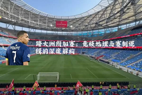 跨大洲附加赛:竞技地理与赛制逻辑的深度解构