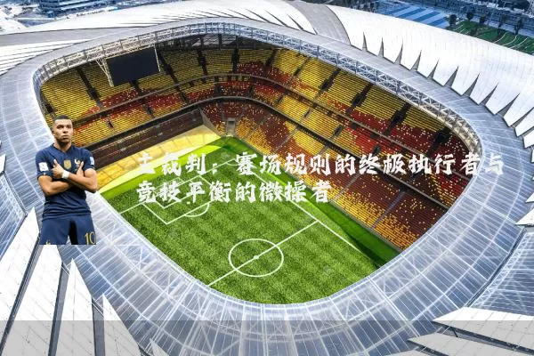 主裁判：赛场规则的终极执行者与竞技平衡的微操者