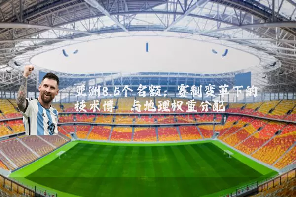 亚洲8.5个名额：赛制变革下的技术博弈与地理权重分配