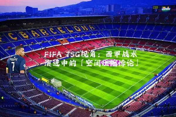 FIFA TSG视角:西甲战术演进中的「空间压缩悖论」